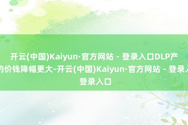 开云(中国)Kaiyun·官方网站 - 登录入口DLP产物的价钱降幅更大-开云(中国)Kaiyun·官方网站 - 登录入口