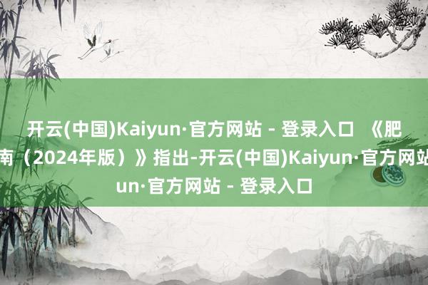 开云(中国)Kaiyun·官方网站 - 登录入口  《肥壮症调理指南（2024年版）》指出-开云(中国)Kaiyun·官方网站 - 登录入口
