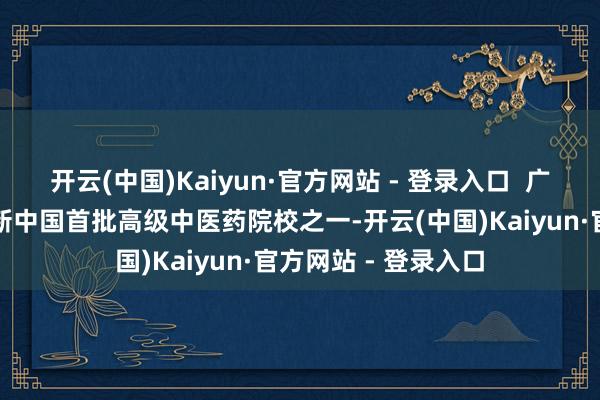 开云(中国)Kaiyun·官方网站 - 登录入口 广州中医药大学当作新中国首批高级中医药院校之一-开云(中国)Kaiyun·官方网站 - 登录入口