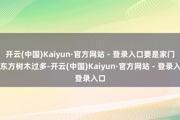 开云(中国)Kaiyun·官方网站 - 登录入口要是家门口东方树木过多-开云(中国)Kaiyun·官方网站 - 登录入口