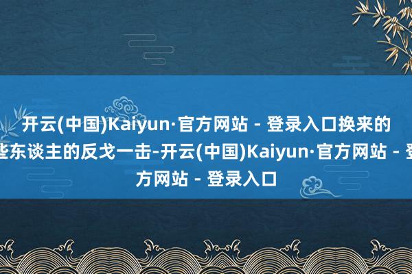 开云(中国)Kaiyun·官方网站 - 登录入口换来的可能是些东谈主的反戈一击-开云(中国)Kaiyun·官方网站 - 登录入口