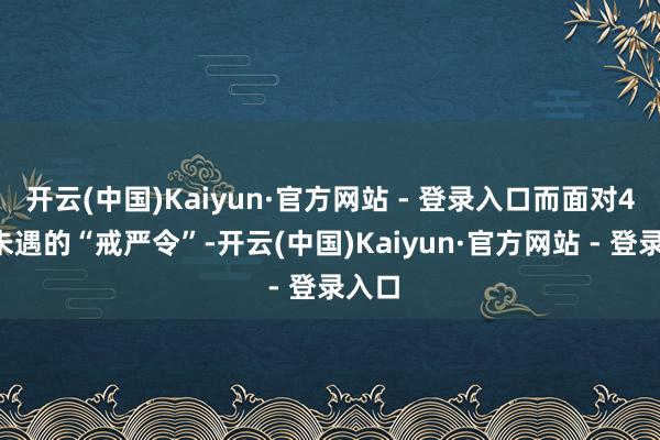 开云(中国)Kaiyun·官方网站 - 登录入口而面对40年未遇的“戒严令”-开云(中国)Kaiyun·官方网站 - 登录入口