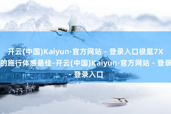 开云(中国)Kaiyun·官方网站 - 登录入口极氪7X给我的施行体感最佳-开云(中国)Kaiyun·官方网站 - 登录入口