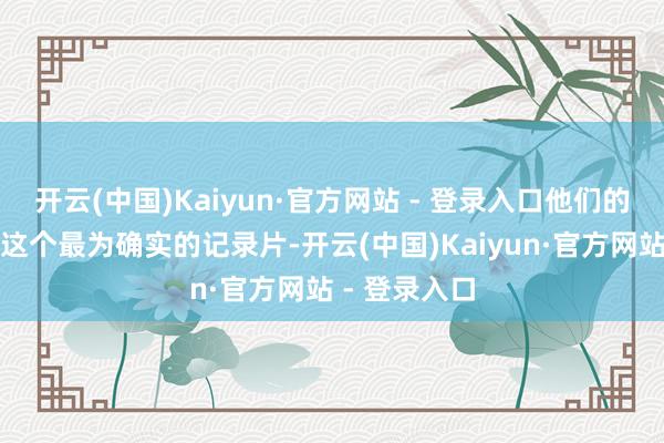 开云(中国)Kaiyun·官方网站 - 登录入口他们的故事构成了这个最为确实的记录片-开云(中国)Kaiyun·官方网站 - 登录入口