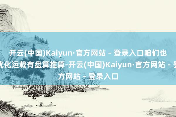 开云(中国)Kaiyun·官方网站 - 登录入口咱们也在不停优化运载有盘算推算-开云(中国)Kaiyun·官方网站 - 登录入口