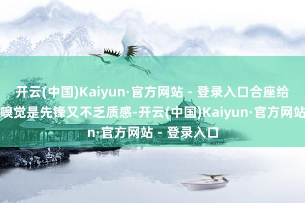 开云(中国)Kaiyun·官方网站 - 登录入口合座给东说念主的嗅觉是先锋又不乏质感-开云(中国)Kaiyun·官方网站 - 登录入口