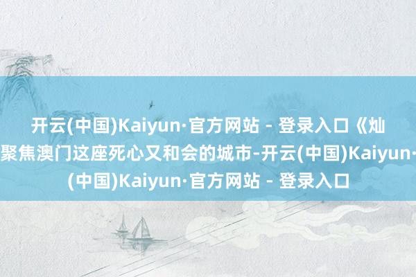 开云(中国)Kaiyun·官方网站 - 登录入口《灿烂的风和海》将视力聚焦澳门这座死心又和会的城市-开云(中国)Kaiyun·官方网站 - 登录入口