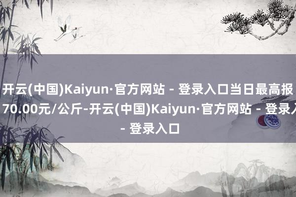 开云(中国)Kaiyun·官方网站 - 登录入口当日最高报价170.00元/公斤-开云(中国)Kaiyun·官方网站 - 登录入口