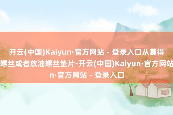 开云(中国)Kaiyun·官方网站 - 登录入口从莫得更换过放油螺丝或者放油螺丝垫片-开云(中国)Kaiyun·官方网站 - 登录入口