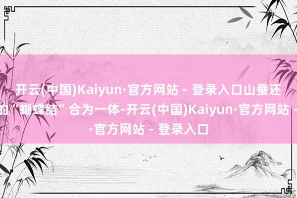 开云(中国)Kaiyun·官方网站 - 登录入口山蚕还会和头上的“蝴蝶结”合为一体-开云(中国)Kaiyun·官方网站 - 登录入口