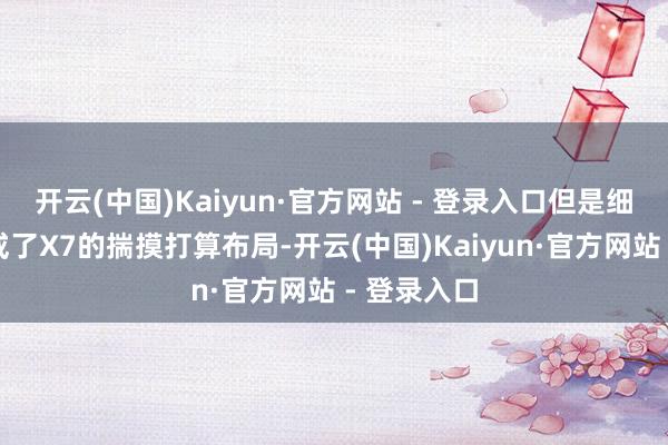 开云(中国)Kaiyun·官方网站 - 登录入口但是细节上却鉴戒了X7的揣摸打算布局-开云(中国)Kaiyun·官方网站 - 登录入口