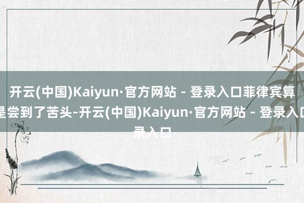 开云(中国)Kaiyun·官方网站 - 登录入口菲律宾算是尝到了苦头-开云(中国)Kaiyun·官方网站 - 登录入口