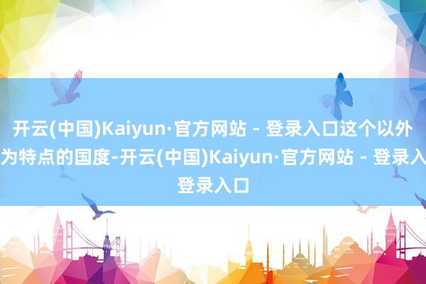 开云(中国)Kaiyun·官方网站 - 登录入口这个以外侨为特点的国度-开云(中国)Kaiyun·官方网站 - 登录入口