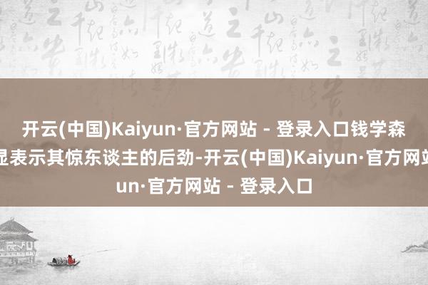 开云(中国)Kaiyun·官方网站 - 登录入口钱学森弹谈才缓缓显表示其惊东谈主的后劲-开云(中国)Kaiyun·官方网站 - 登录入口