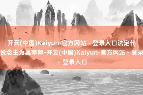 开云(中国)Kaiyun·官方网站 - 登录入口法定代表东说念主为吴萍萍-开云(中国)Kaiyun·官方网站 - 登录入口