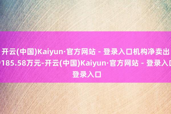 开云(中国)Kaiyun·官方网站 - 登录入口机构净卖出9185.58万元-开云(中国)Kaiyun·官方网站 - 登录入口