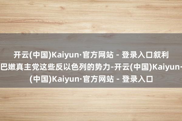 开云(中国)Kaiyun·官方网站 - 登录入口叙利亚总是私下里相沿黎巴嫩真主党这些反以色列的势力-开云(中国)Kaiyun·官方网站 - 登录入口