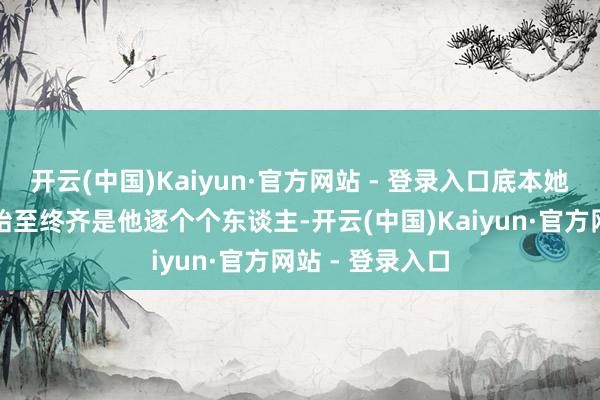 开云(中国)Kaiyun·官方网站 - 登录入口底本她爱的东谈主从始至终齐是他逐个个东谈主-开云(中国)Kaiyun·官方网站 - 登录入口