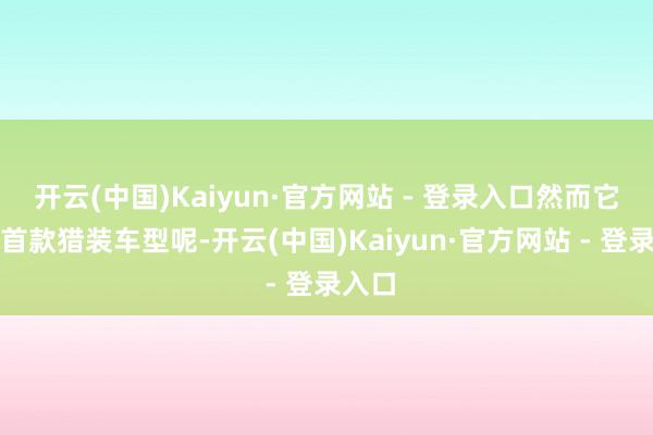 开云(中国)Kaiyun·官方网站 - 登录入口然而它家的首款猎装车型呢-开云(中国)Kaiyun·官方网站 - 登录入口