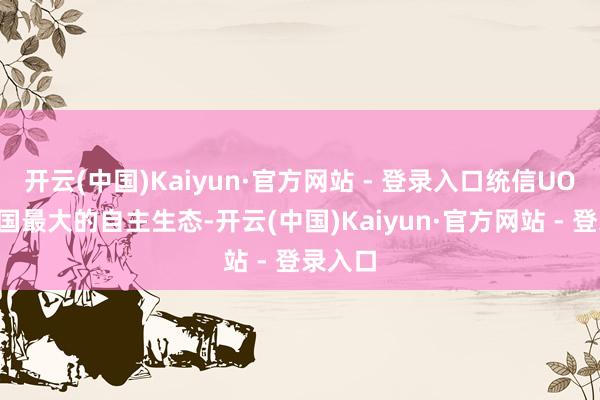 开云(中国)Kaiyun·官方网站 - 登录入口统信UOS是中国最大的自主生态-开云(中国)Kaiyun·官方网站 - 登录入口