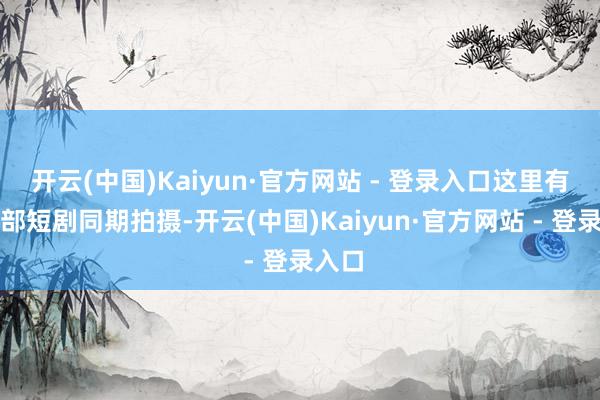 开云(中国)Kaiyun·官方网站 - 登录入口这里有上百部短剧同期拍摄-开云(中国)Kaiyun·官方网站 - 登录入口