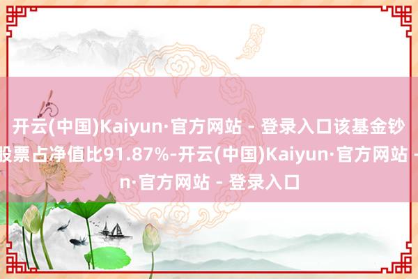 开云(中国)Kaiyun·官方网站 - 登录入口该基金钞票竖立:股票占净值比91.87%-开云(中国)Kaiyun·官方网站 - 登录入口