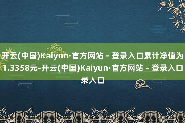 开云(中国)Kaiyun·官方网站 - 登录入口累计净值为1.3358元-开云(中国)Kaiyun·官方网站 - 登录入口