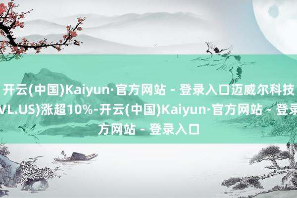 开云(中国)Kaiyun·官方网站 - 登录入口迈威尔科技(MRVL.US)涨超10%-开云(中国)Kaiyun·官方网站 - 登录入口