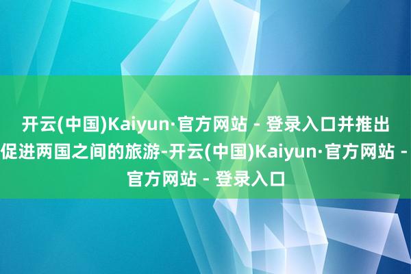 开云(中国)Kaiyun·官方网站 - 登录入口并推出更多步伐促进两国之间的旅游-开云(中国)Kaiyun·官方网站 - 登录入口