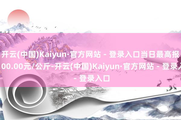 开云(中国)Kaiyun·官方网站 - 登录入口当日最高报价100.00元/公斤-开云(中国)Kaiyun·官方网站 - 登录入口