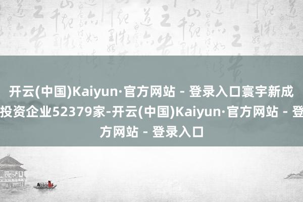 开云(中国)Kaiyun·官方网站 - 登录入口寰宇新成就外商投资企业52379家-开云(中国)Kaiyun·官方网站 - 登录入口