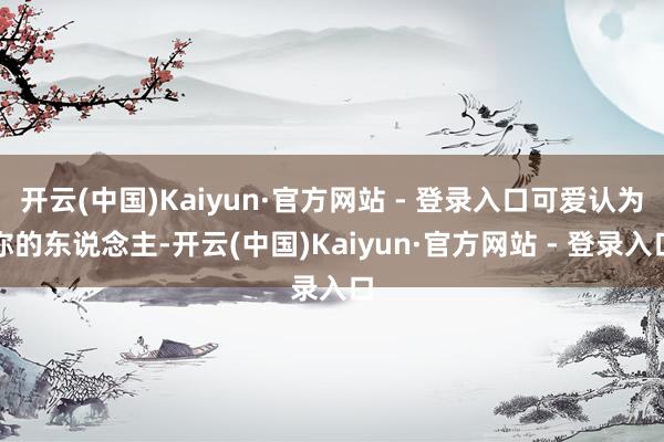 开云(中国)Kaiyun·官方网站 - 登录入口可爱认为你的东说念主-开云(中国)Kaiyun·官方网站 - 登录入口