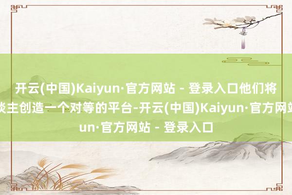 开云(中国)Kaiyun·官方网站 - 登录入口他们将为身边的东谈主创造一个对等的平台-开云(中国)Kaiyun·官方网站 - 登录入口