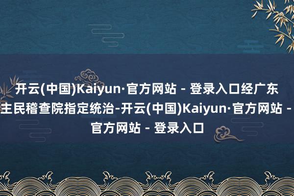 开云(中国)Kaiyun·官方网站 - 登录入口经广东省东说念主民稽查院指定统治-开云(中国)Kaiyun·官方网站 - 登录入口