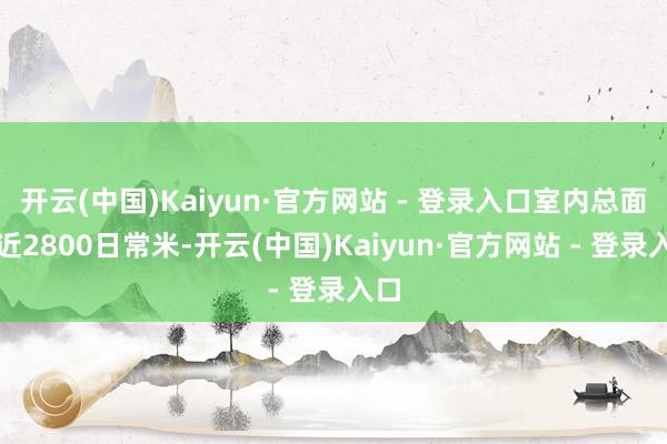开云(中国)Kaiyun·官方网站 - 登录入口室内总面积近2800日常米-开云(中国)Kaiyun·官方网站 - 登录入口
