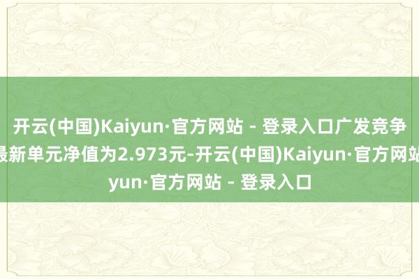 开云(中国)Kaiyun·官方网站 - 登录入口广发竞争上风搀杂A最新单元净值为2.973元-开云(中国)Kaiyun·官方网站 - 登录入口