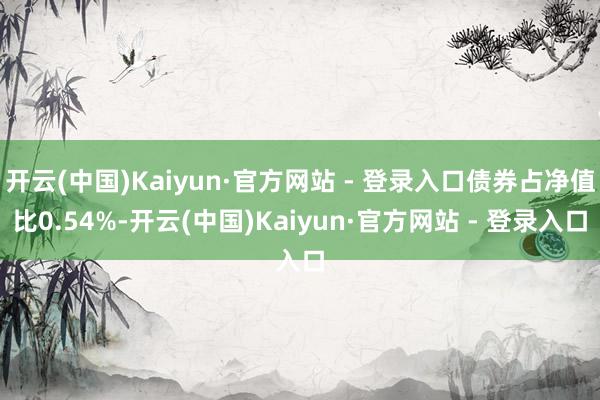 开云(中国)Kaiyun·官方网站 - 登录入口债券占净值比0.54%-开云(中国)Kaiyun·官方网站 - 登录入口
