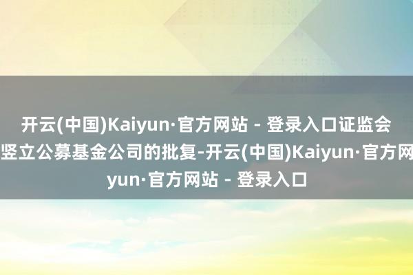 开云(中国)Kaiyun·官方网站 - 登录入口证监会核准了路博迈竖立公募基金公司的批复-开云(中国)Kaiyun·官方网站 - 登录入口