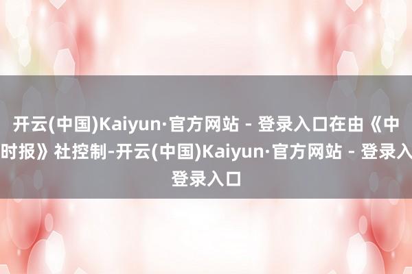 开云(中国)Kaiyun·官方网站 - 登录入口在由《中原时报》社控制-开云(中国)Kaiyun·官方网站 - 登录入口