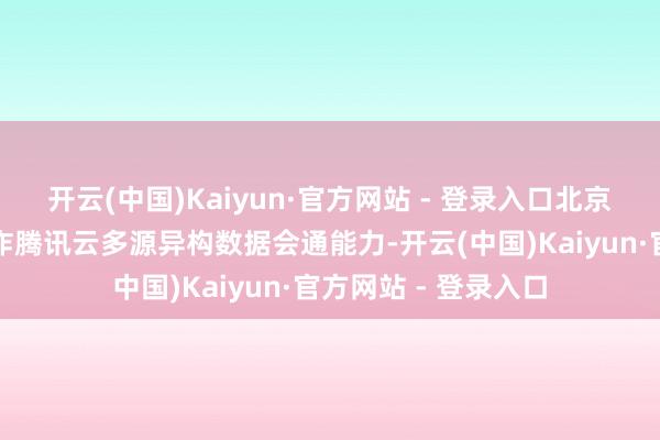 开云(中国)Kaiyun·官方网站 - 登录入口北京智谋文旅平台还欺诈腾讯云多源异构数据会通能力-开云(中国)Kaiyun·官方网站 - 登录入口