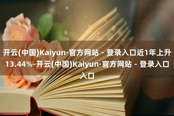 开云(中国)Kaiyun·官方网站 - 登录入口近1年上升13.44%-开云(中国)Kaiyun·官方网站 - 登录入口