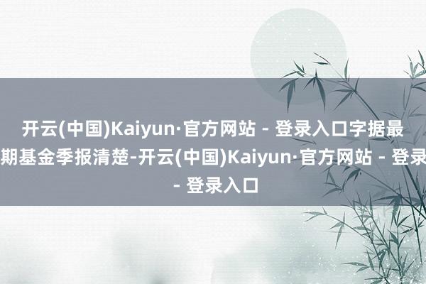 开云(中国)Kaiyun·官方网站 - 登录入口字据最新一期基金季报清楚-开云(中国)Kaiyun·官方网站 - 登录入口