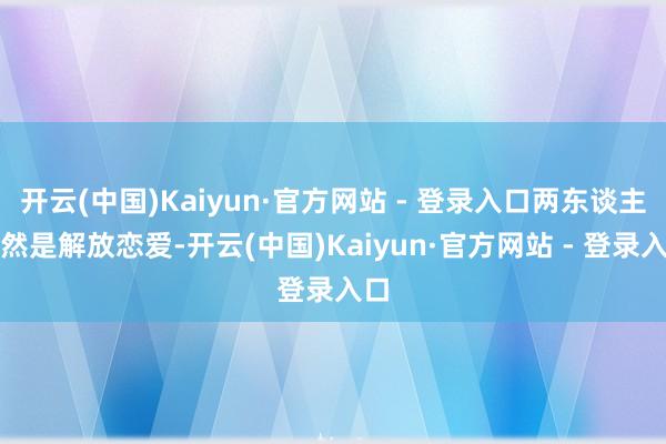 开云(中国)Kaiyun·官方网站 - 登录入口两东谈主天然是解放恋爱-开云(中国)Kaiyun·官方网站 - 登录入口