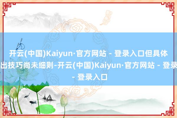 开云(中国)Kaiyun·官方网站 - 登录入口但具体的播出技巧尚未细则-开云(中国)Kaiyun·官方网站 - 登录入口