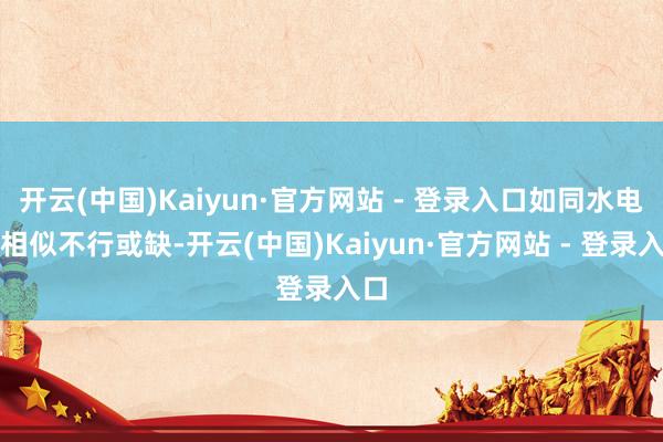 开云(中国)Kaiyun·官方网站 - 登录入口如同水电煤相似不行或缺-开云(中国)Kaiyun·官方网站 - 登录入口