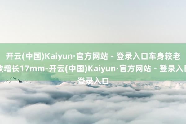 开云(中国)Kaiyun·官方网站 - 登录入口车身较老款增长17mm-开云(中国)Kaiyun·官方网站 - 登录入口