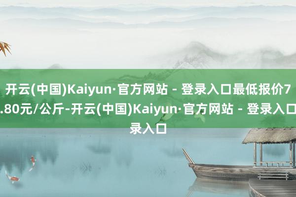 开云(中国)Kaiyun·官方网站 - 登录入口最低报价7.80元/公斤-开云(中国)Kaiyun·官方网站 - 登录入口