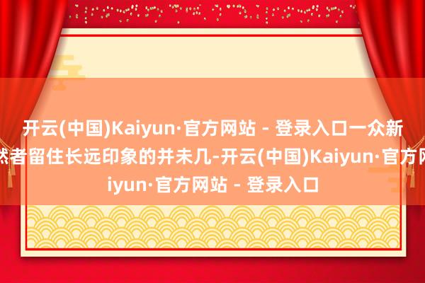开云(中国)Kaiyun·官方网站 - 登录入口一众新车中约略给徒然者留住长远印象的并未几-开云(中国)Kaiyun·官方网站 - 登录入口