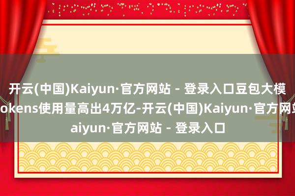 开云(中国)Kaiyun·官方网站 - 登录入口豆包大模子12月日均tokens使用量高出4万亿-开云(中国)Kaiyun·官方网站 - 登录入口