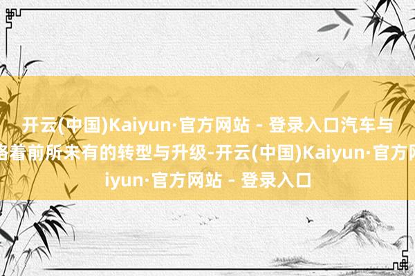 开云(中国)Kaiyun·官方网站 - 登录入口汽车与科技行业正资格着前所未有的转型与升级-开云(中国)Kaiyun·官方网站 - 登录入口
